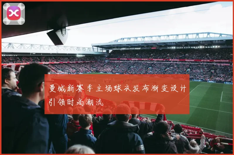 曼城新赛季主场球衣发布渐变设计引领时尚潮流