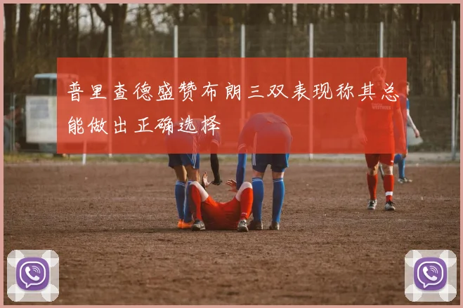 普里查德盛赞布朗三双表现称其总能做出正确选择