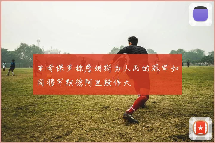 里奇保罗称詹姆斯为人民的冠军如同穆罕默德阿里般伟大