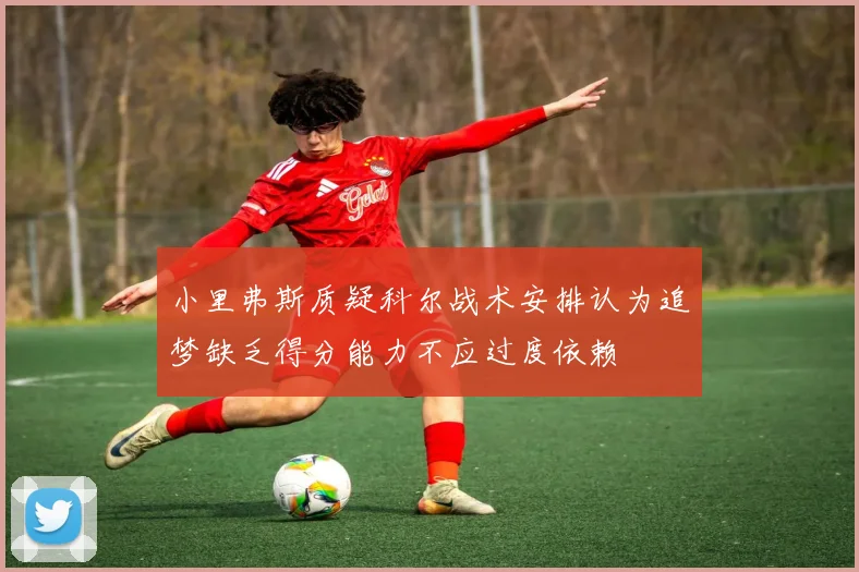 小里弗斯质疑科尔战术安排认为追梦缺乏得分能力不应过度依赖