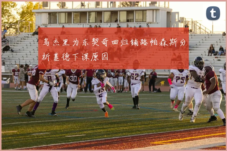 乌杰里为东契奇回归铺路帕森斯分析基德下课原因
