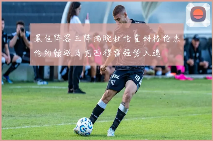 最佳阵容三阵揭晓杜伦霍姆格伦杰伦约翰逊马克西穆雷强势入选