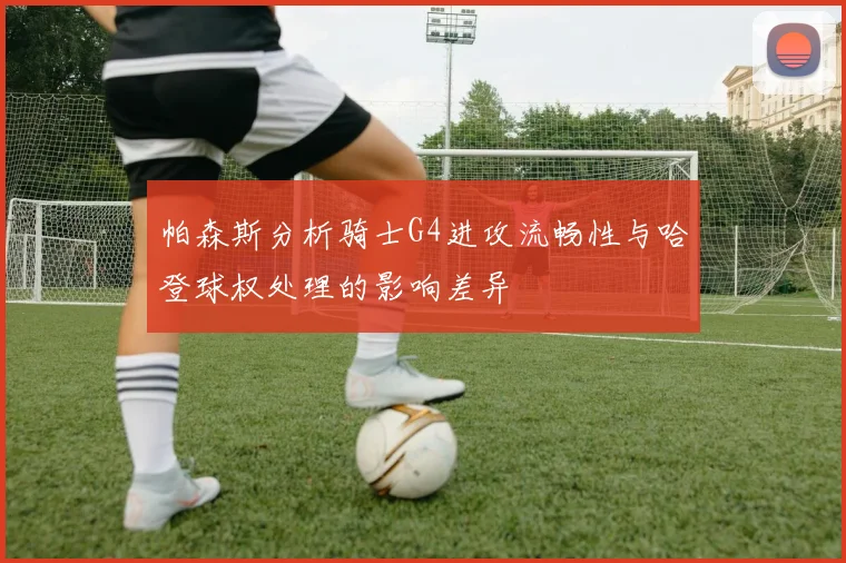 帕森斯分析骑士G4进攻流畅性与哈登球权处理的影响差异