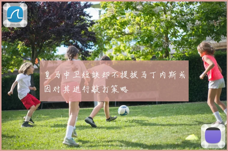 皇马中卫短缺却不提拔马丁内斯或因对其进行敲打策略