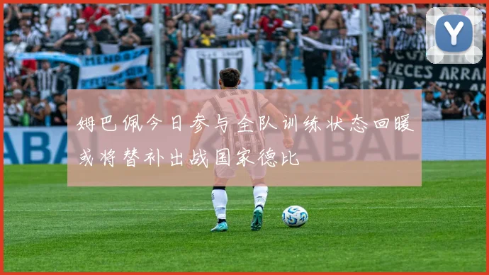 姆巴佩今日参与全队训练状态回暖或将替补出战国家德比