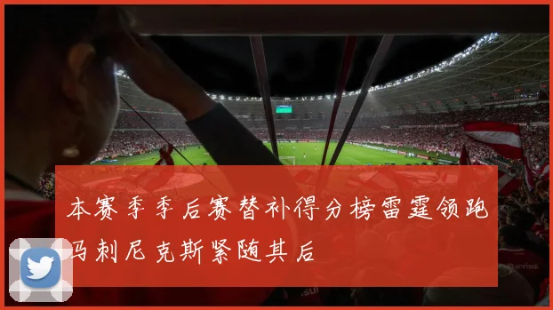 本赛季季后赛替补得分榜雷霆领跑马刺尼克斯紧随其后