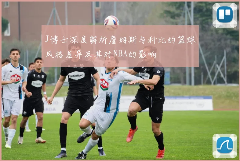 J博士深度解析詹姆斯与科比的篮球风格差异及其对NBA的影响