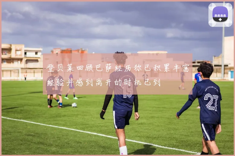登贝莱回顾巴萨经历称已积累丰富经验并感到离开的时机已到