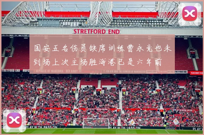 国安五名伤员缺席训练曹永竞也未到场上次主场胜海港已是六年前
