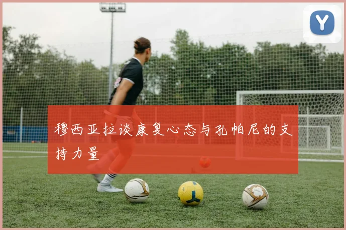 穆西亚拉谈康复心态与孔帕尼的支持力量