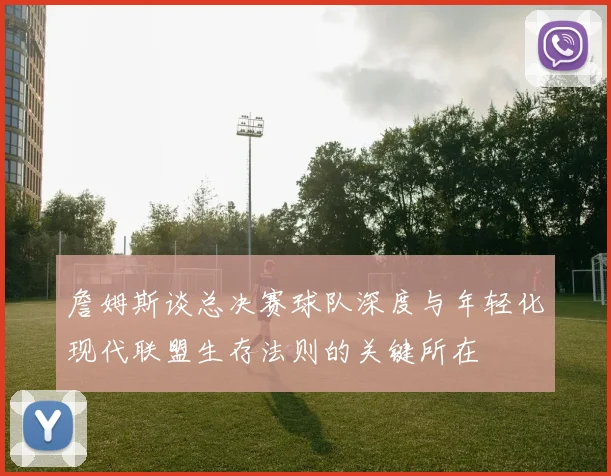 詹姆斯谈总决赛球队深度与年轻化现代联盟生存法则的关键所在