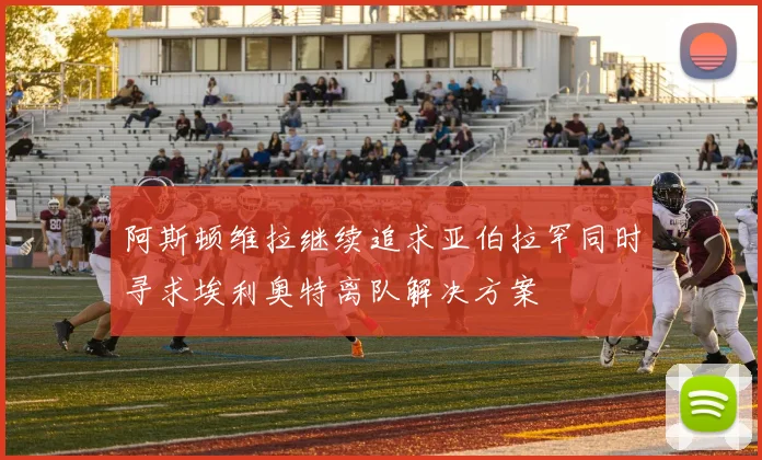 阿斯顿维拉继续追求亚伯拉罕同时寻求埃利奥特离队解决方案