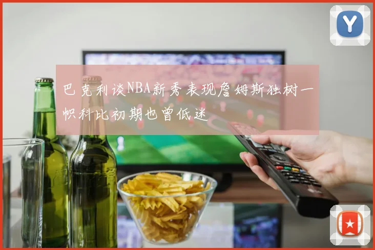 巴克利谈NBA新秀表现詹姆斯独树一帜科比初期也曾低迷