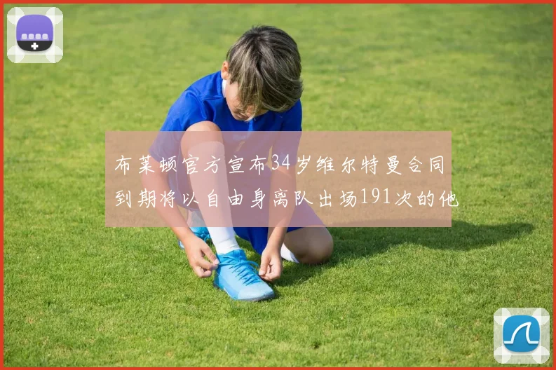 布莱顿官方宣布34岁维尔特曼合同到期将以自由身离队出场191次的他将开启新篇章