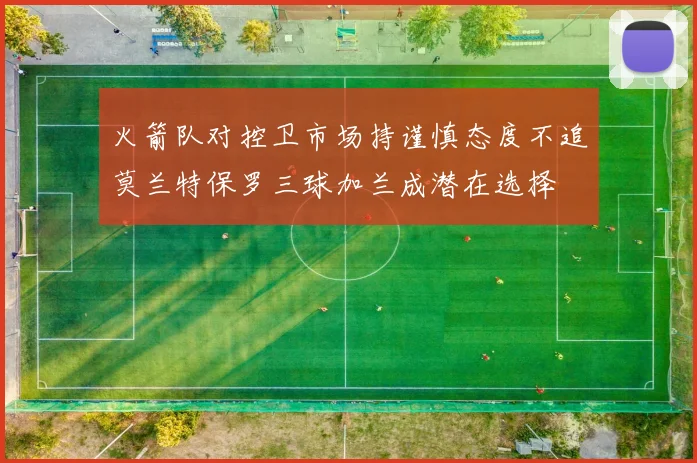 火箭队对控卫市场持谨慎态度不追莫兰特保罗三球加兰成潜在选择