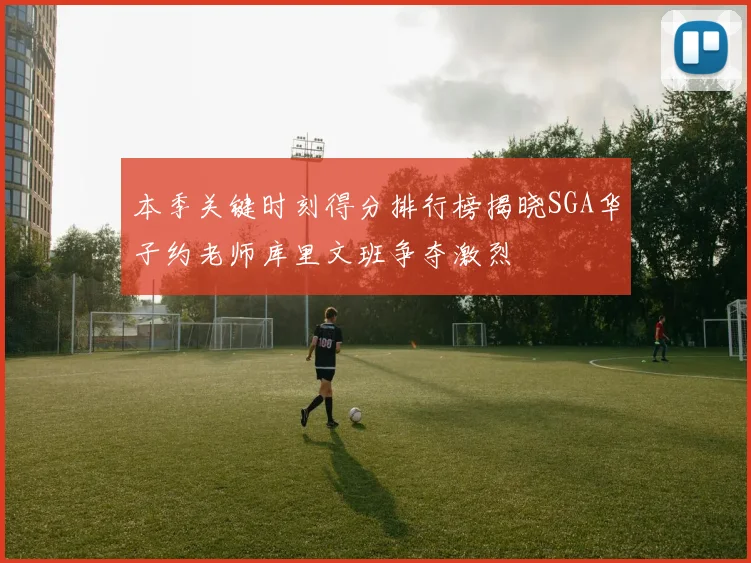 本季关键时刻得分排行榜揭晓SGA华子约老师库里文班争夺激烈