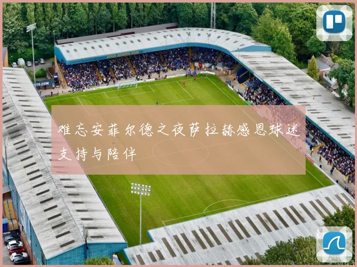 难忘安菲尔德之夜萨拉赫感恩球迷支持与陪伴